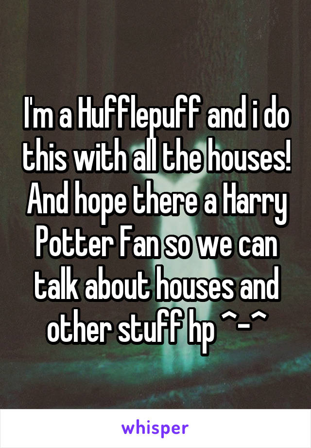 I'm a Hufflepuff and i do this with all the houses! And hope there a Harry Potter Fan so we can talk about houses and other stuff hp ^-^