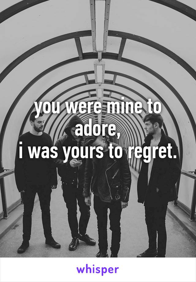 you were mine to adore,
i was yours to regret. 