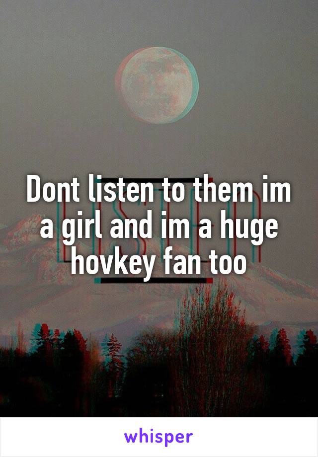 Dont listen to them im a girl and im a huge hovkey fan too