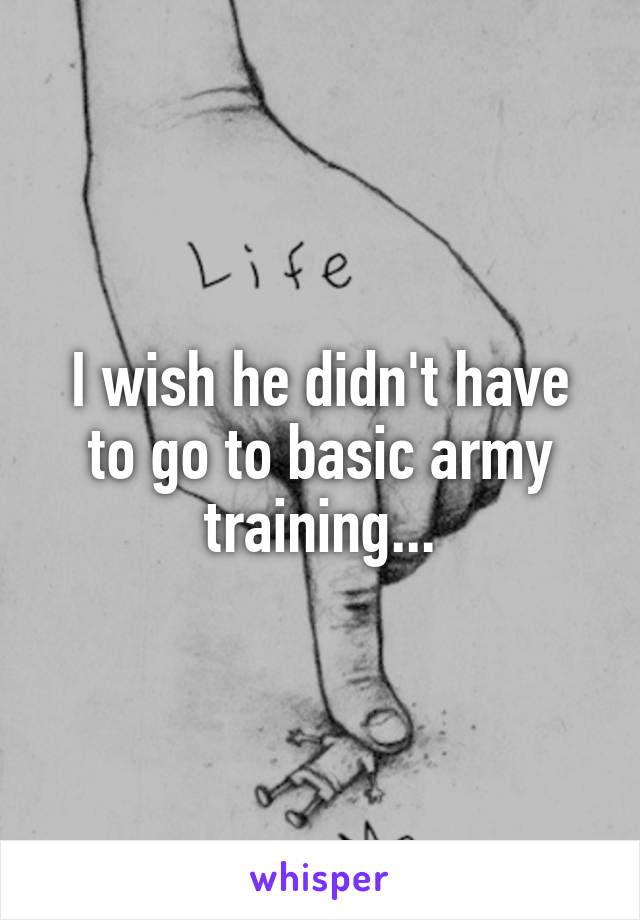 I wish he didn't have to go to basic army training...