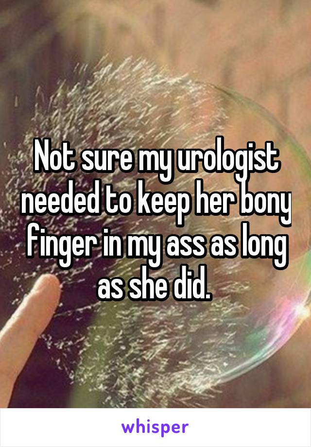 Not sure my urologist needed to keep her bony finger in my ass as long as she did. 