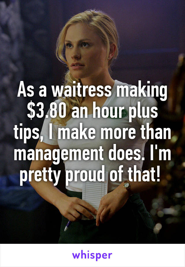 As a waitress making $3.80 an hour plus tips, I make more than management does. I'm pretty proud of that! 