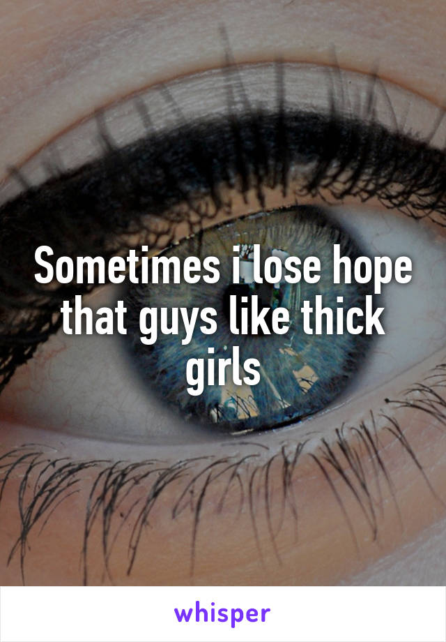 Sometimes i lose hope that guys like thick girls