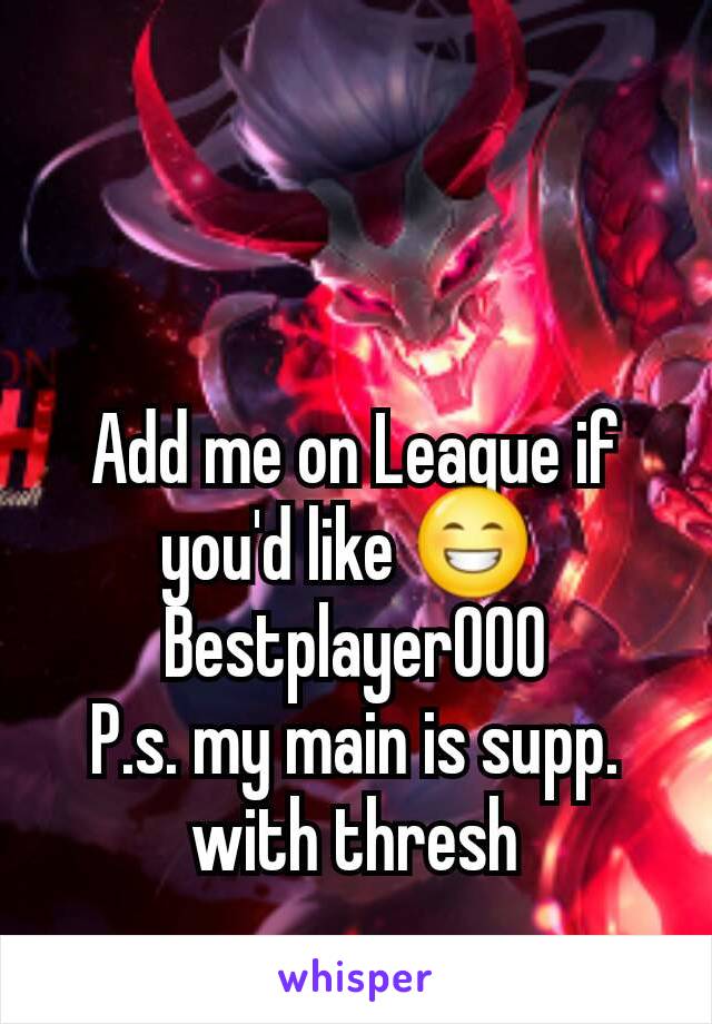 Add me on League if you'd like 😁 
Bestplayer000
P.s. my main is supp. with thresh