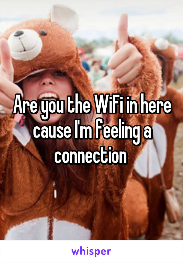 Are you the WiFi in here cause I'm feeling a connection 