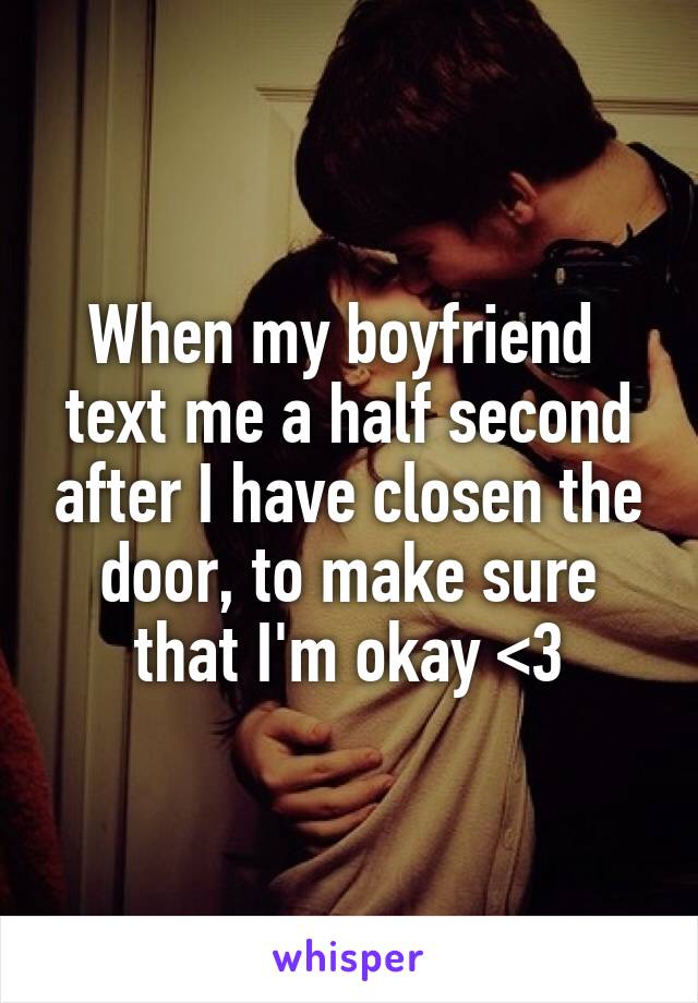 When my boyfriend 
text me a half second after I have closen the door, to make sure that I'm okay <3