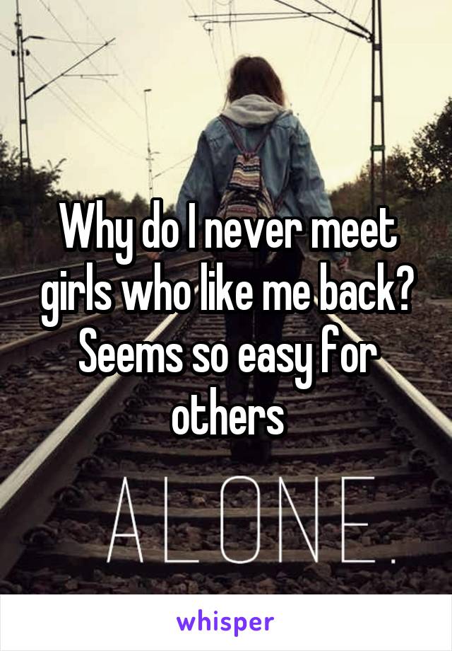 Why do I never meet girls who like me back? Seems so easy for others