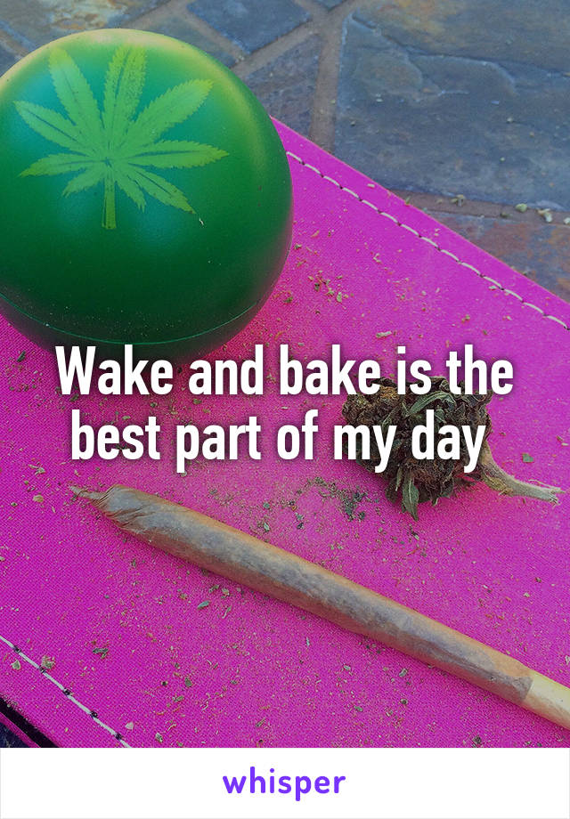 Wake and bake is the best part of my day 