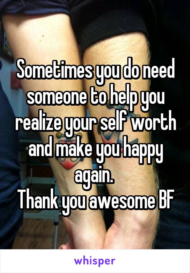 Sometimes you do need someone to help you realize your self worth and make you happy again. 
Thank you awesome BF