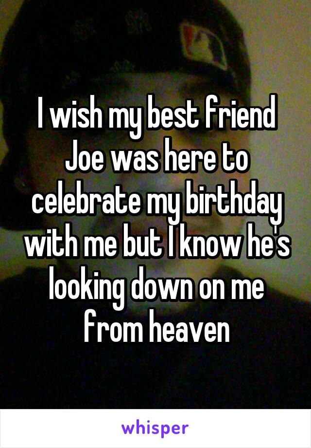 I wish my best friend Joe was here to celebrate my birthday with me but I know he's looking down on me from heaven