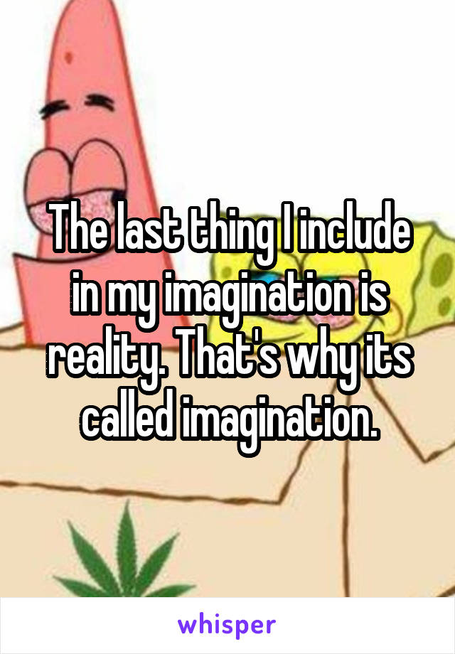 The last thing I include in my imagination is reality. That's why its called imagination.