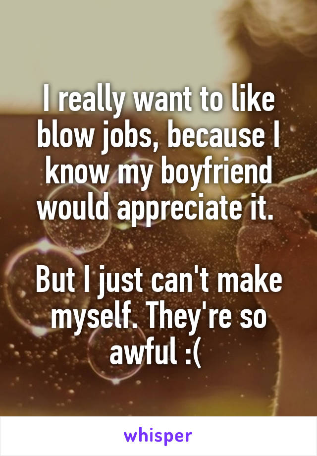 I really want to like blow jobs, because I know my boyfriend would appreciate it. 

But I just can't make myself. They're so awful :( 