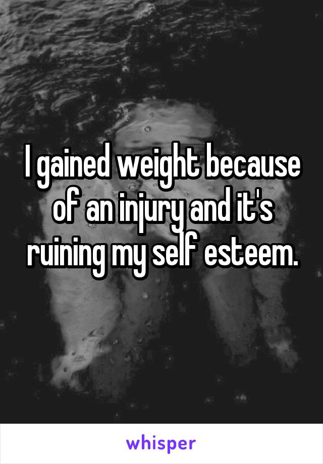 I gained weight because of an injury and it's ruining my self esteem.
