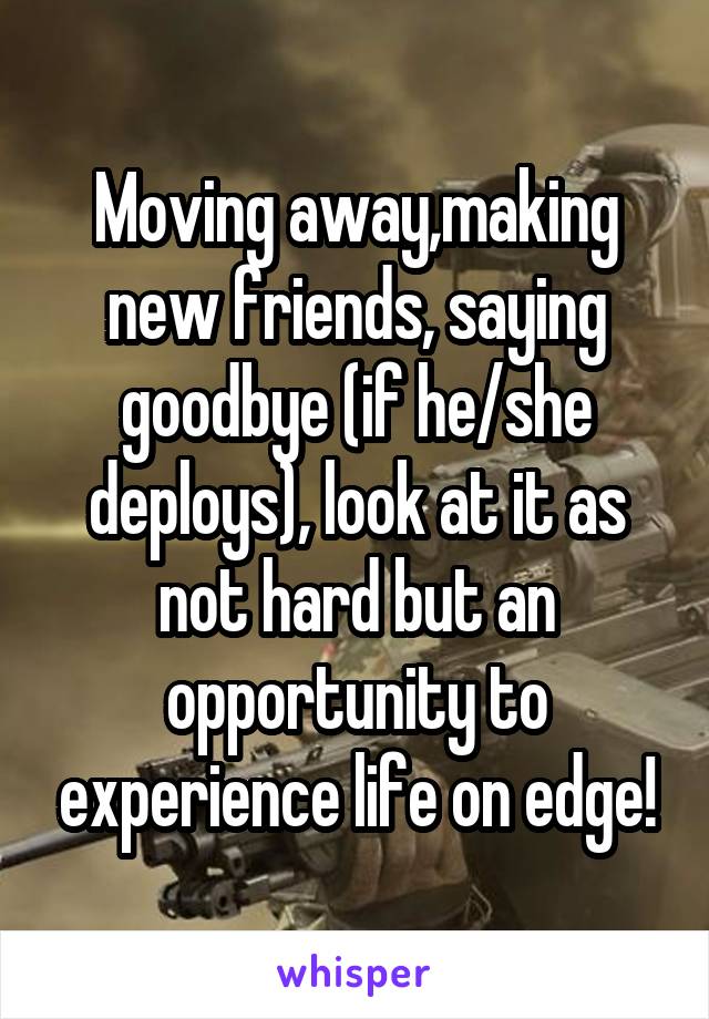 Moving away,making new friends, saying goodbye (if he/she deploys), look at it as not hard but an opportunity to experience life on edge!