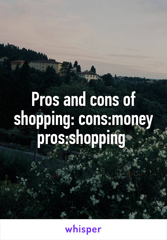 Pros and cons of shopping: cons:money pros:shopping 