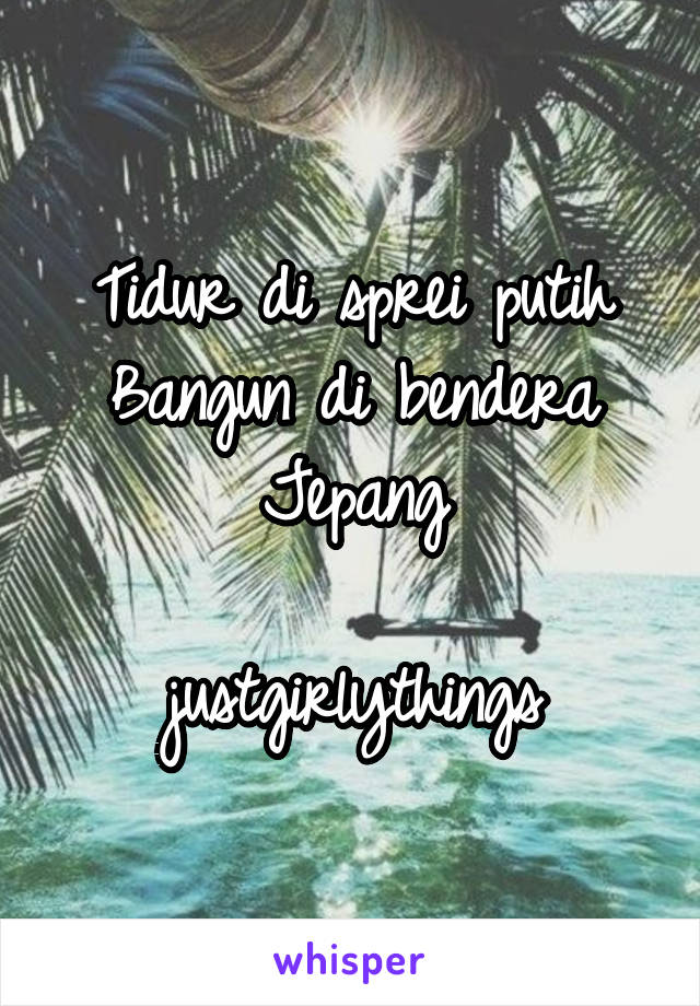 Tidur di sprei putih
Bangun di bendera Jepang

justgirlythings