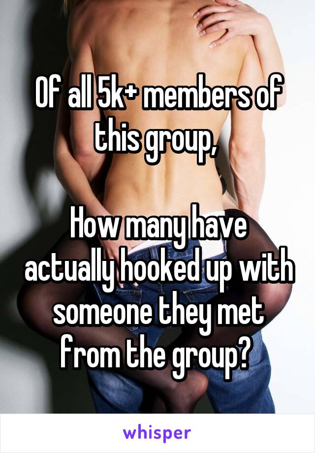 Of all 5k+ members of this group, 

How many have actually hooked up with someone they met from the group? 