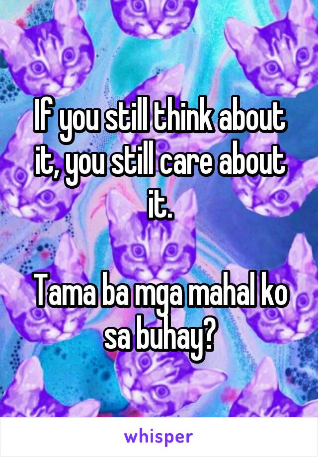 If you still think about it, you still care about it.

Tama ba mga mahal ko sa buhay?