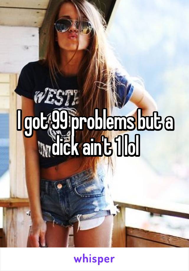 I got 99 problems but a dick ain't 1 lol