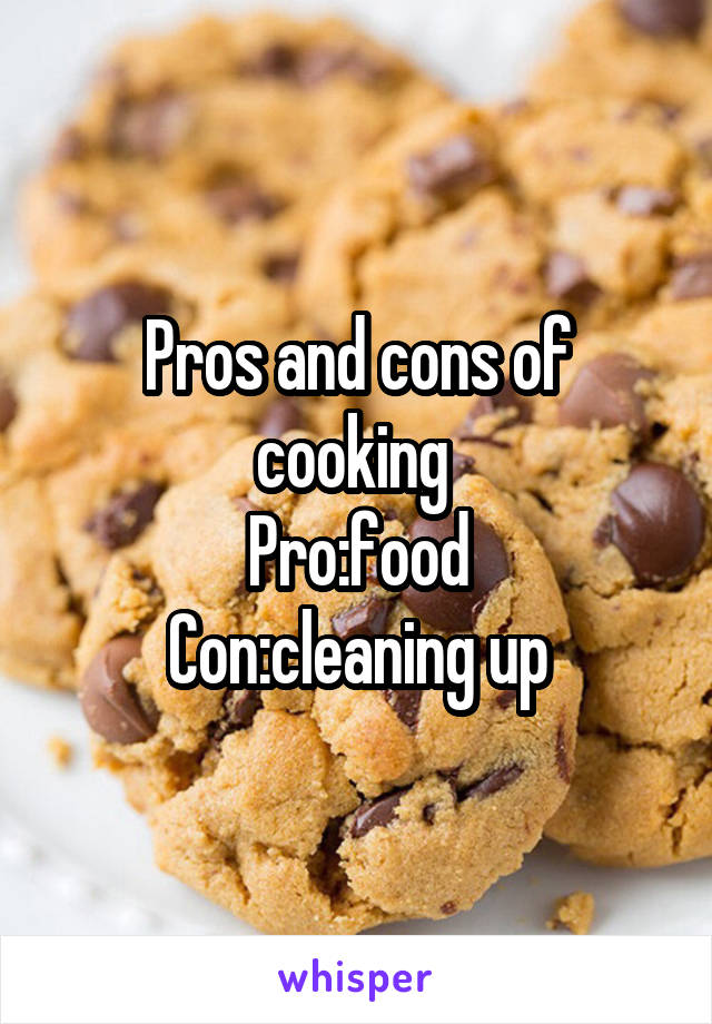 Pros and cons of cooking 
Pro:food
Con:cleaning up