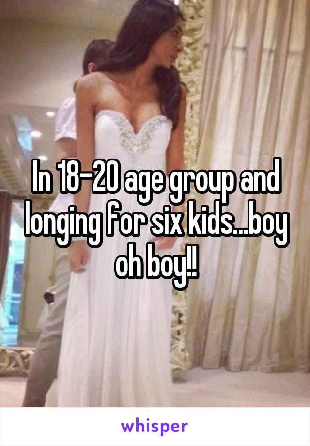 In 18-20 age group and longing for six kids...boy oh boy!!