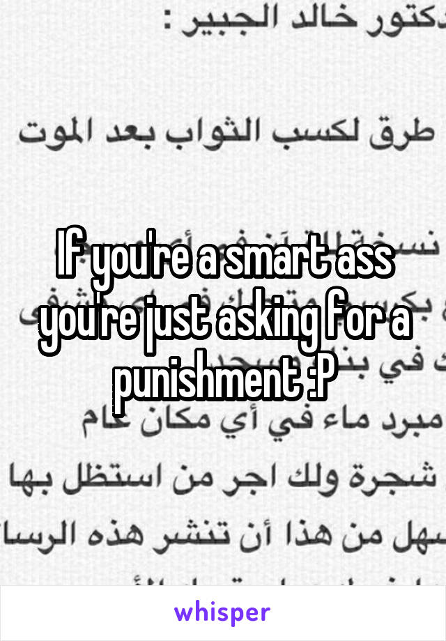 If you're a smart ass you're just asking for a punishment :P