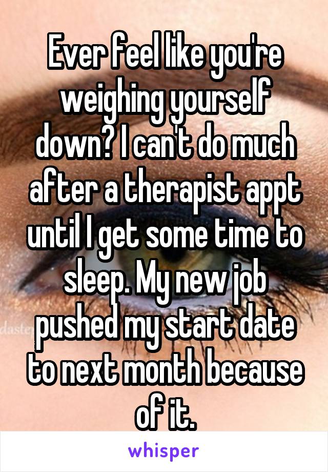 Ever feel like you're weighing yourself down? I can't do much after a therapist appt until I get some time to sleep. My new job pushed my start date to next month because of it.