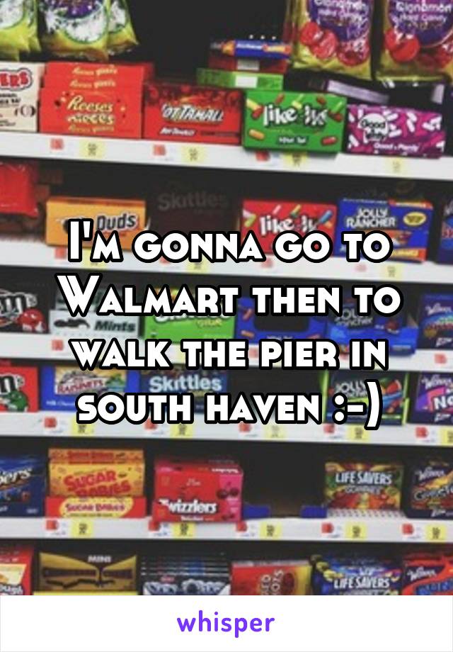 I'm gonna go to Walmart then to walk the pier in south haven :-)