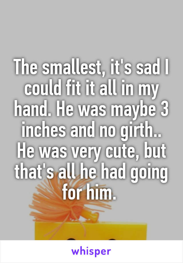 The smallest, it's sad I could fit it all in my hand. He was maybe 3 inches and no girth.. He was very cute, but that's all he had going for him. 