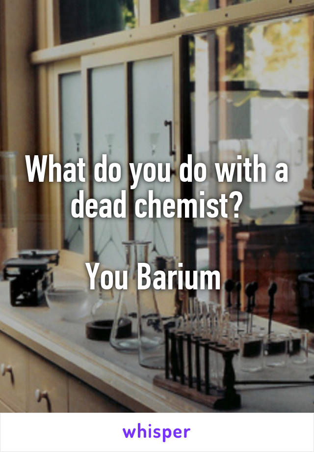 What do you do with a dead chemist?

You Barium 