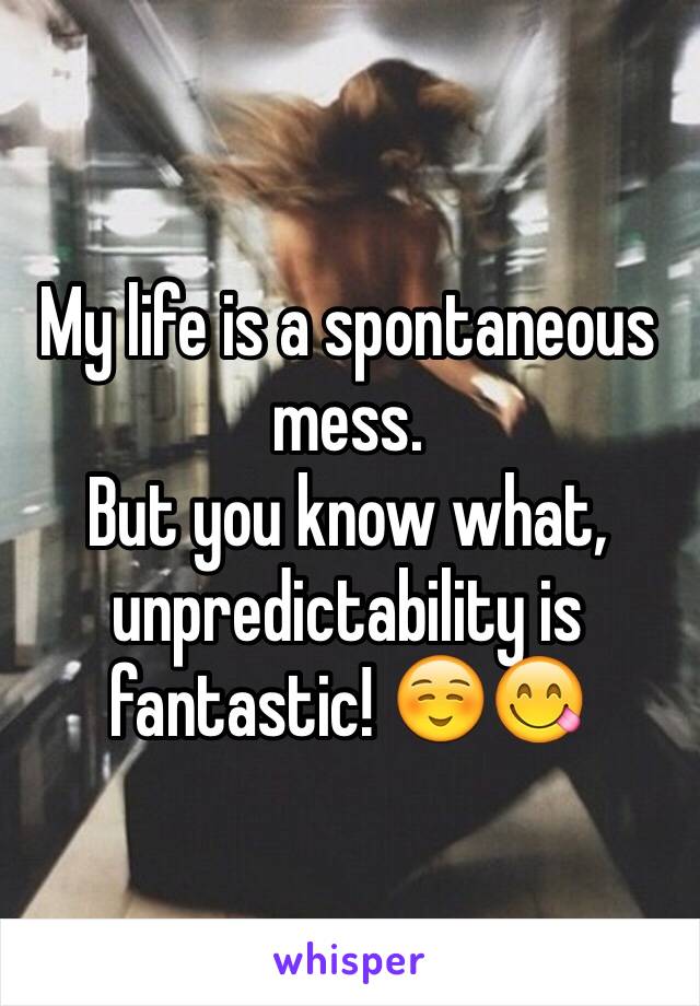 My life is a spontaneous mess.
But you know what, unpredictability is fantastic! ☺️😋