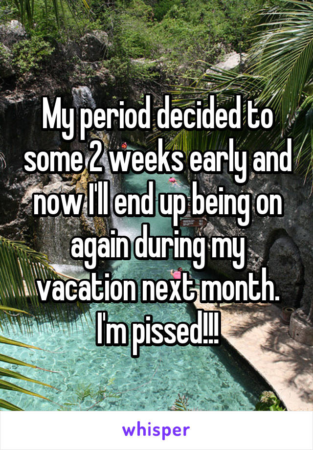 My period decided to some 2 weeks early and now I'll end up being on again during my vacation next month. I'm pissed!!!