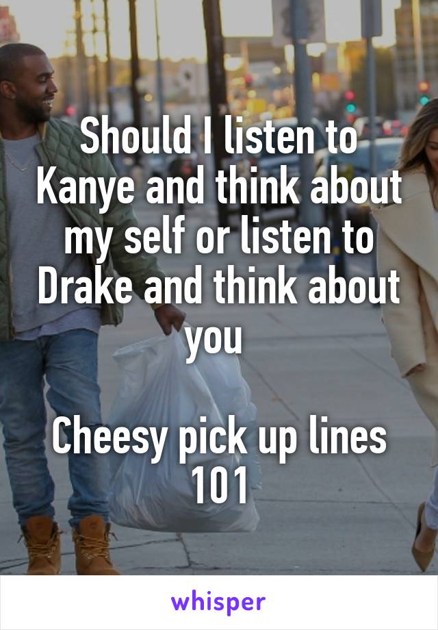 Should I listen to Kanye and think about my self or listen to Drake and think about you 

Cheesy pick up lines 101