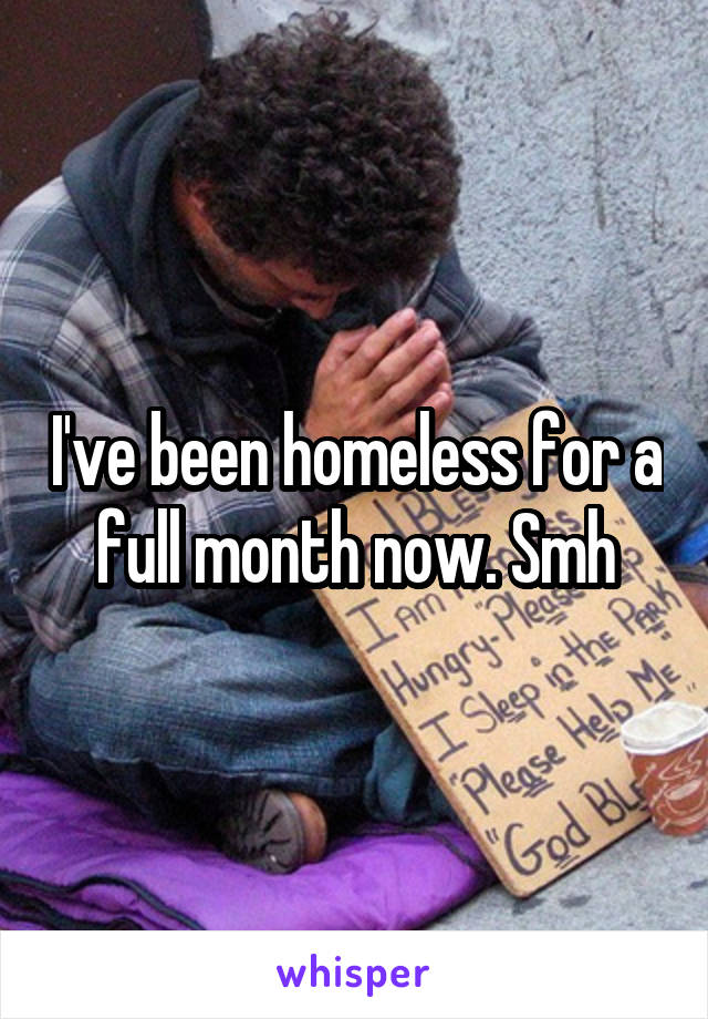 I've been homeless for a full month now. Smh