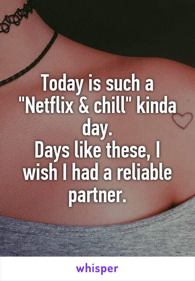 Today is such a "Netflix & chill" kinda day.
Days like these, I wish I had a reliable partner.