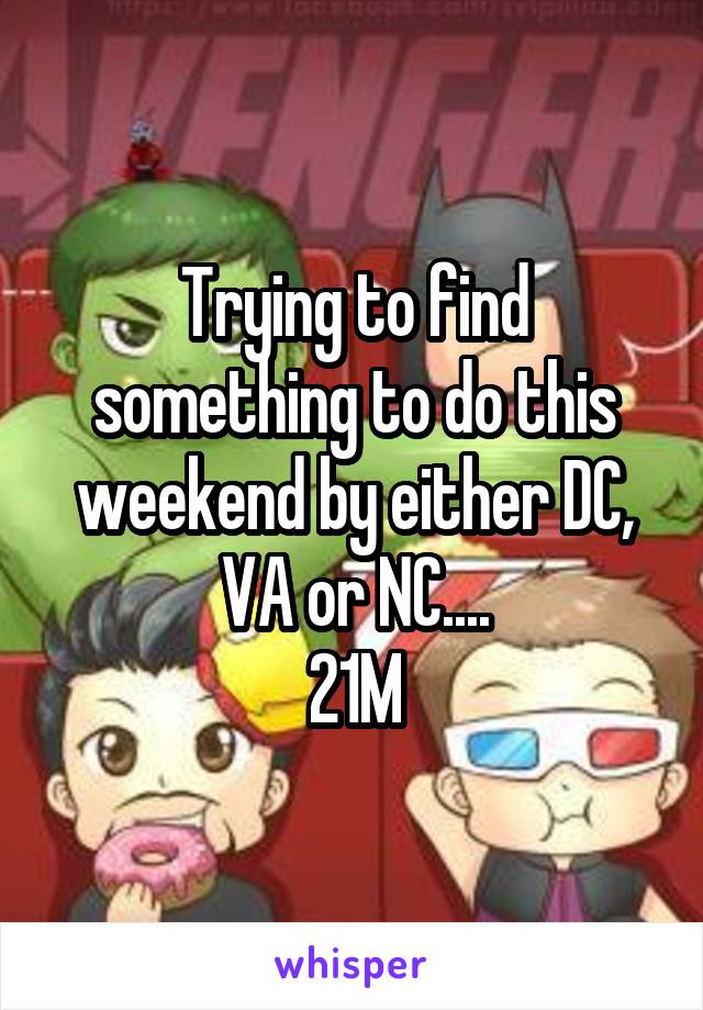 Trying to find something to do this weekend by either DC, VA or NC....
21M