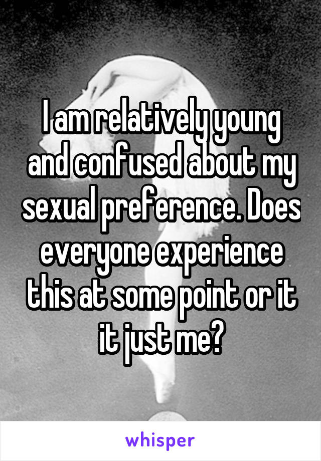 I am relatively young and confused about my sexual preference. Does everyone experience this at some point or it it just me?