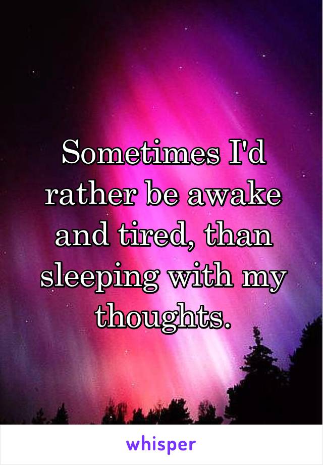 Sometimes I'd rather be awake and tired, than sleeping with my thoughts.