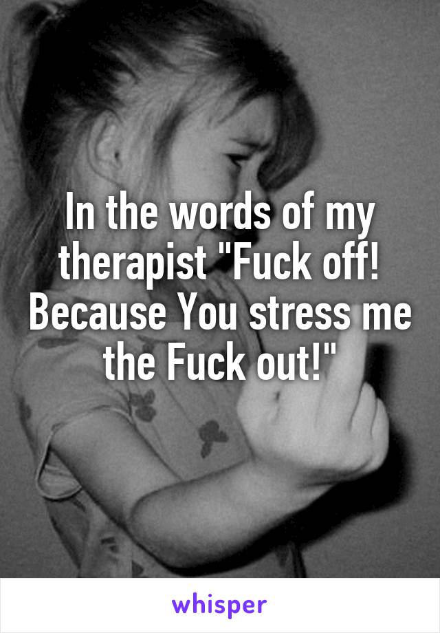 In the words of my therapist "Fuck off! Because You stress me the Fuck out!"
