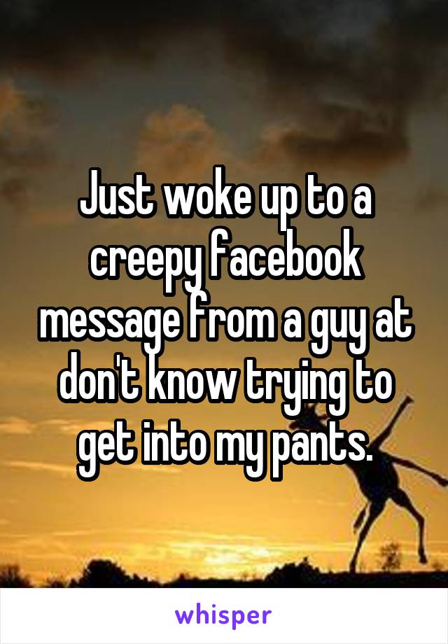 Just woke up to a creepy facebook message from a guy at don't know trying to get into my pants.