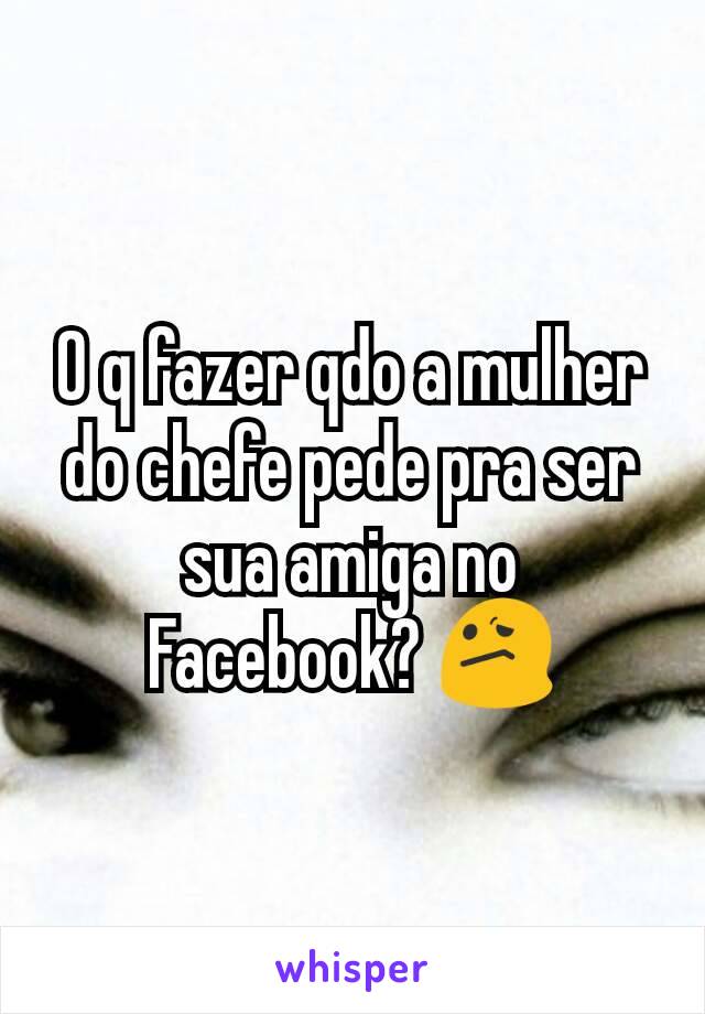 O q fazer qdo a mulher do chefe pede pra ser sua amiga no Facebook? 😕