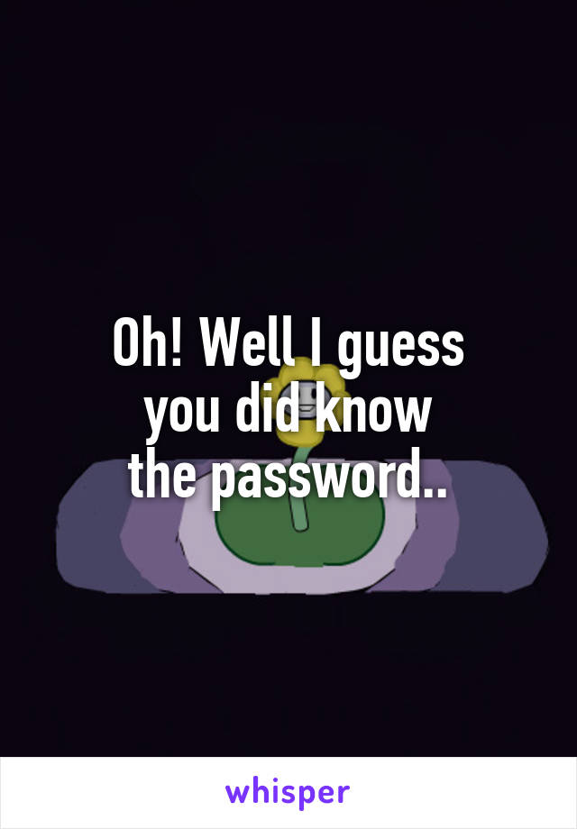 Oh! Well I guess
you did know
the password..