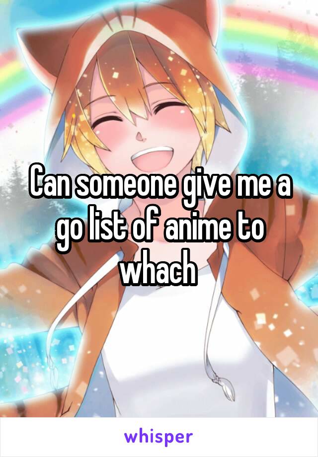 Can someone give me a go list of anime to whach 