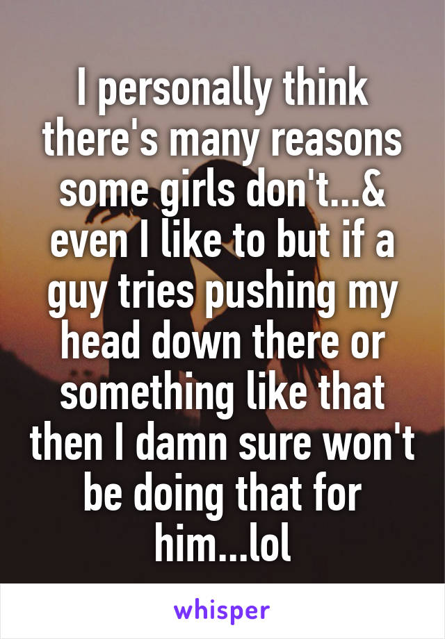 I personally think there's many reasons some girls don't...& even I like to but if a guy tries pushing my head down there or something like that then I damn sure won't be doing that for him...lol