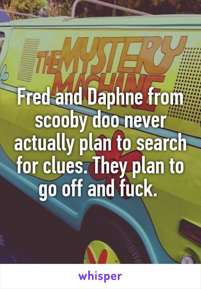 Fred and Daphne from scooby doo never actually plan to search for clues. They plan to go off and fuck. 