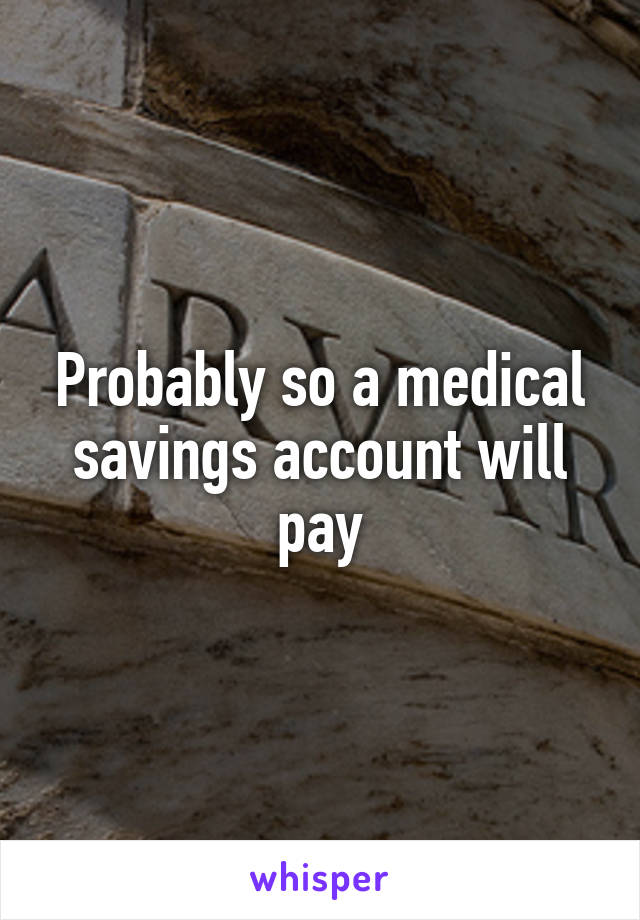 Probably so a medical savings account will pay