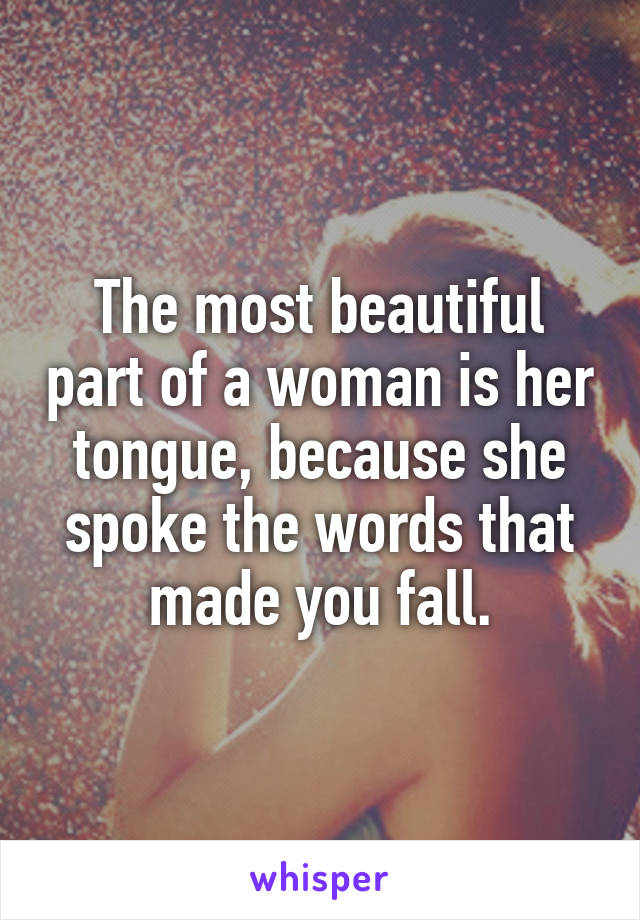 The most beautiful part of a woman is her tongue, because she spoke the words that made you fall.