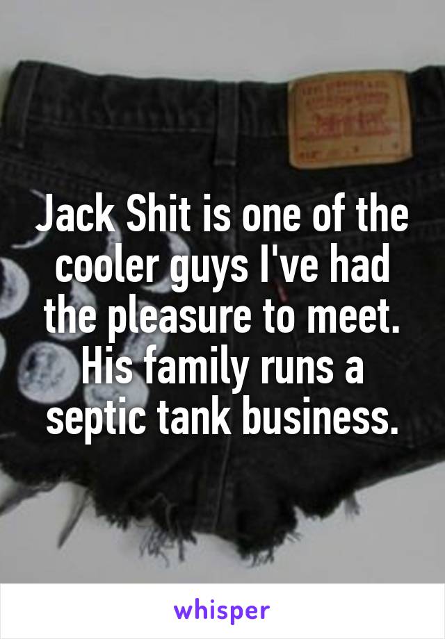 Jack Shit is one of the cooler guys I've had the pleasure to meet. His family runs a septic tank business.