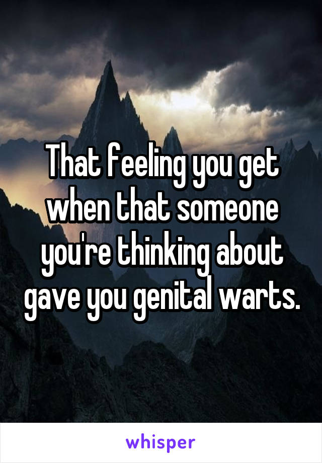 That feeling you get when that someone you're thinking about gave you genital warts.