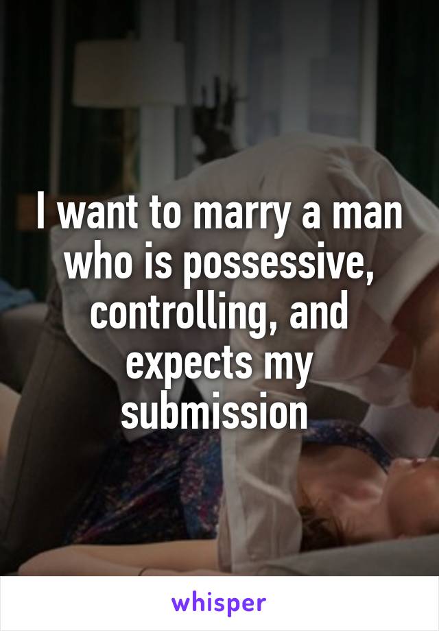 I want to marry a man who is possessive, controlling, and expects my submission 